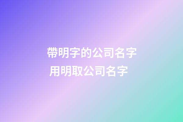帶明字的公司名字 用明取公司名字-第1張-公司起名-玄機派